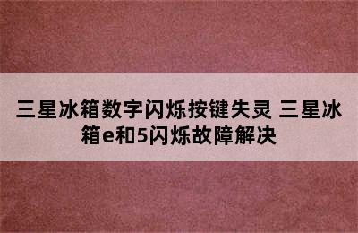 三星冰箱数字闪烁按键失灵 三星冰箱e和5闪烁故障解决